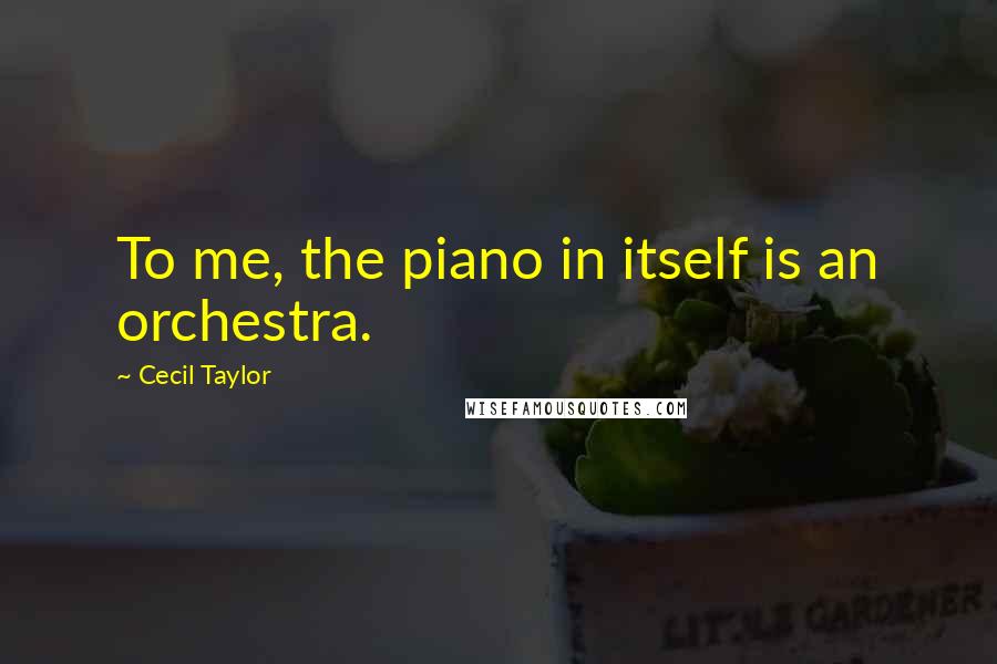 Cecil Taylor Quotes: To me, the piano in itself is an orchestra.