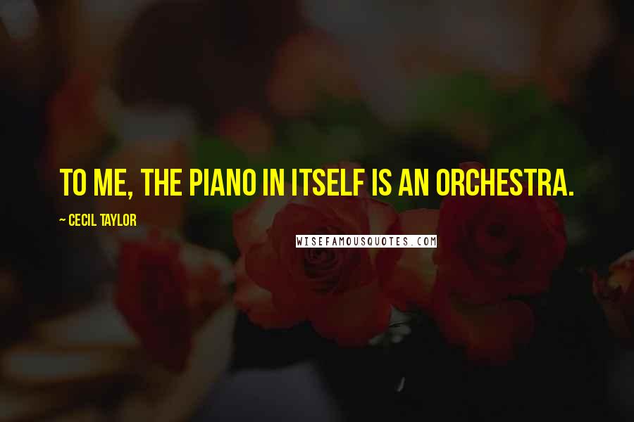 Cecil Taylor Quotes: To me, the piano in itself is an orchestra.