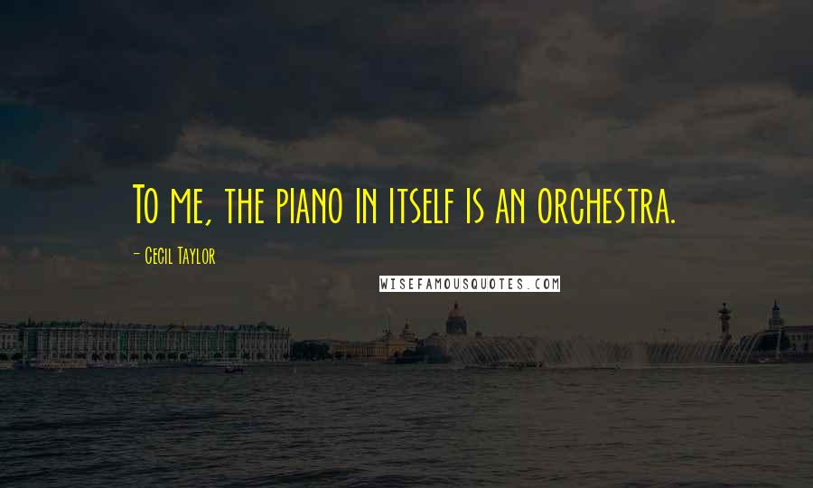 Cecil Taylor Quotes: To me, the piano in itself is an orchestra.