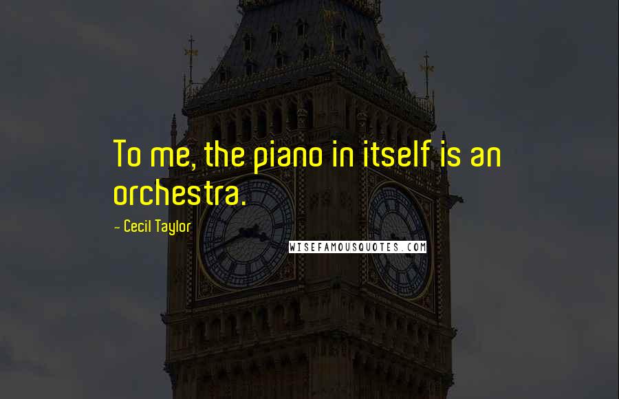 Cecil Taylor Quotes: To me, the piano in itself is an orchestra.