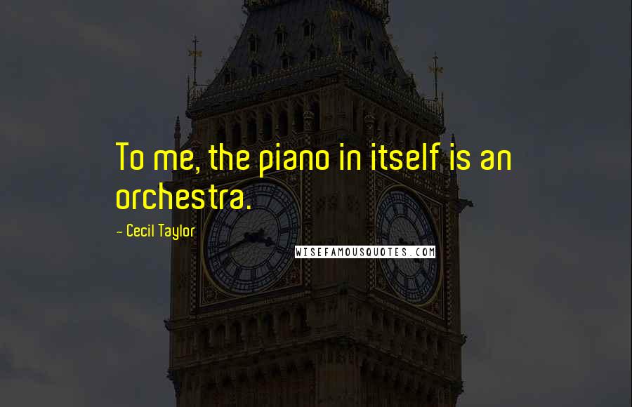 Cecil Taylor Quotes: To me, the piano in itself is an orchestra.