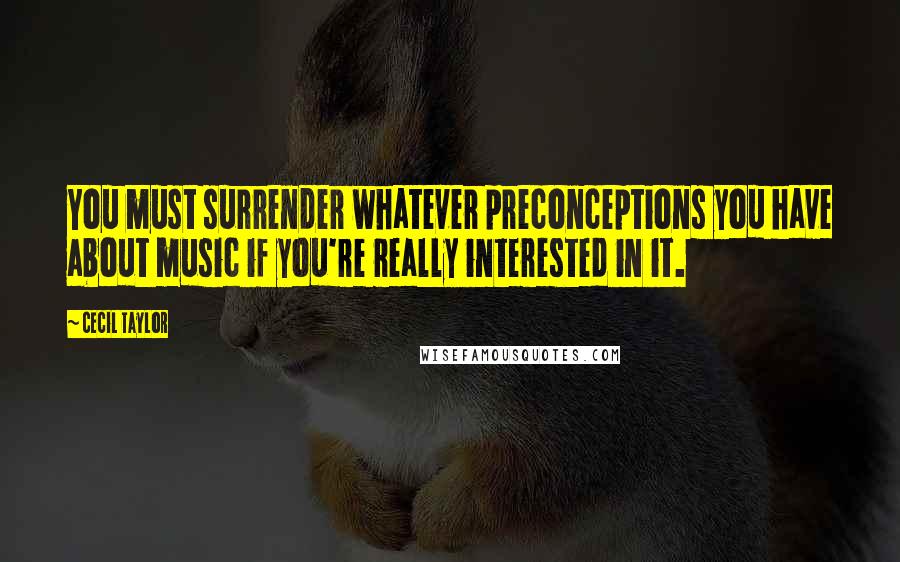 Cecil Taylor Quotes: You must surrender whatever preconceptions you have about music if you're really interested in it.