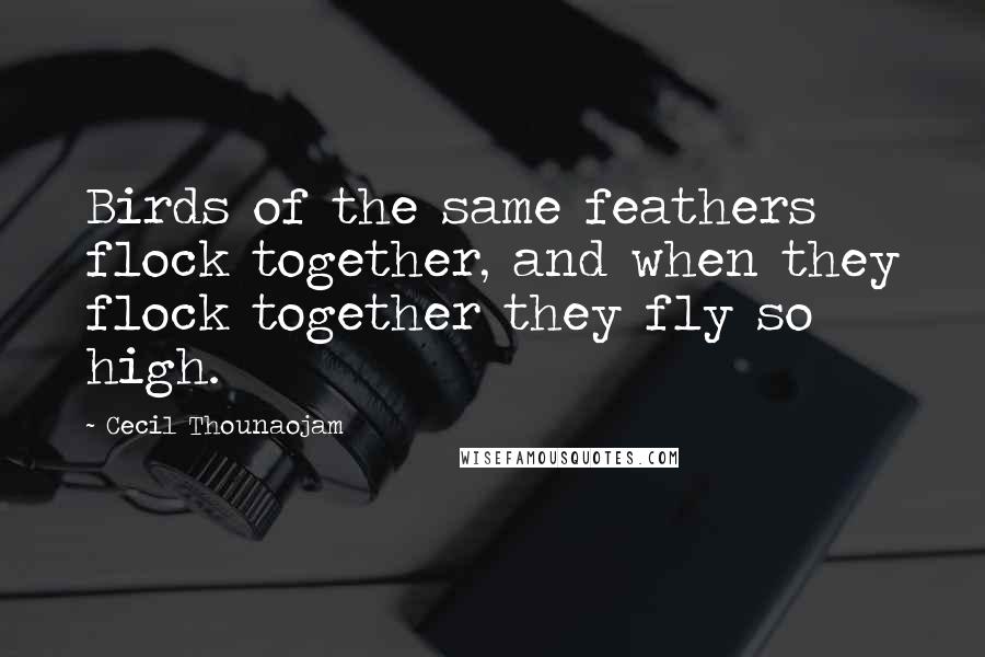 Cecil Thounaojam Quotes: Birds of the same feathers flock together, and when they flock together they fly so high.