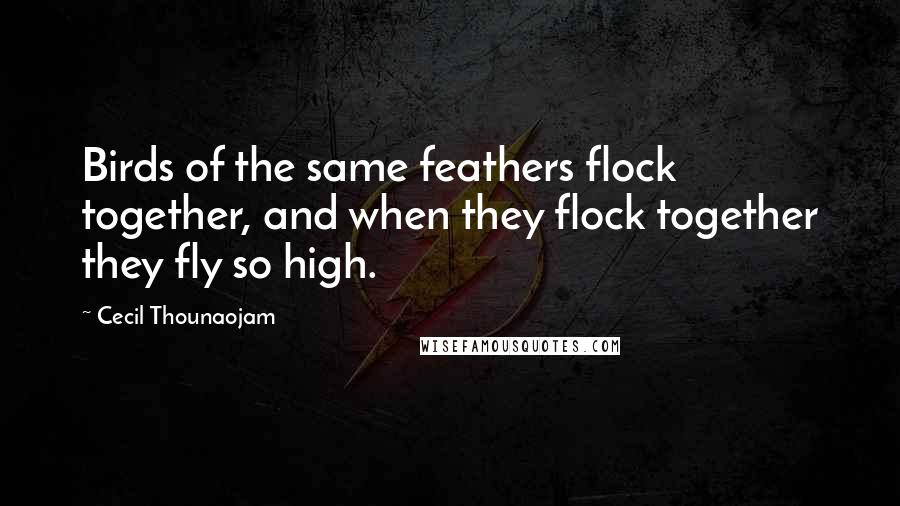 Cecil Thounaojam Quotes: Birds of the same feathers flock together, and when they flock together they fly so high.