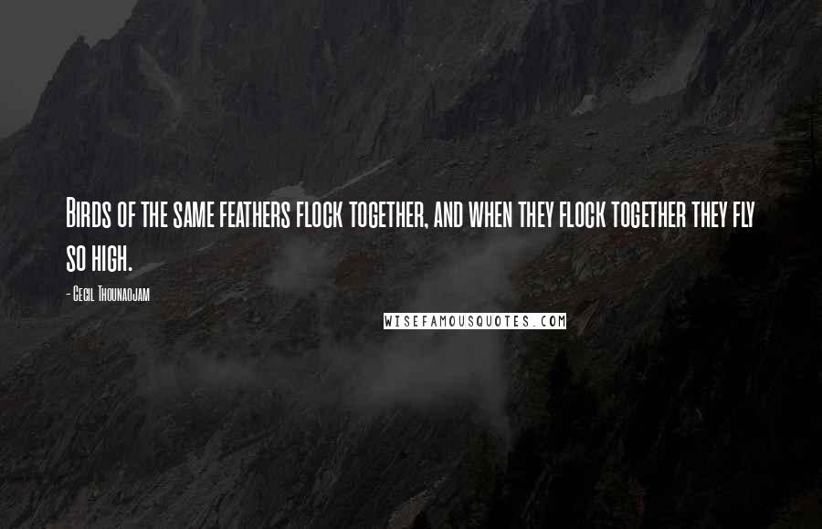 Cecil Thounaojam Quotes: Birds of the same feathers flock together, and when they flock together they fly so high.