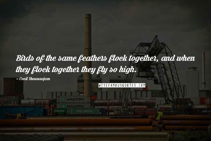 Cecil Thounaojam Quotes: Birds of the same feathers flock together, and when they flock together they fly so high.