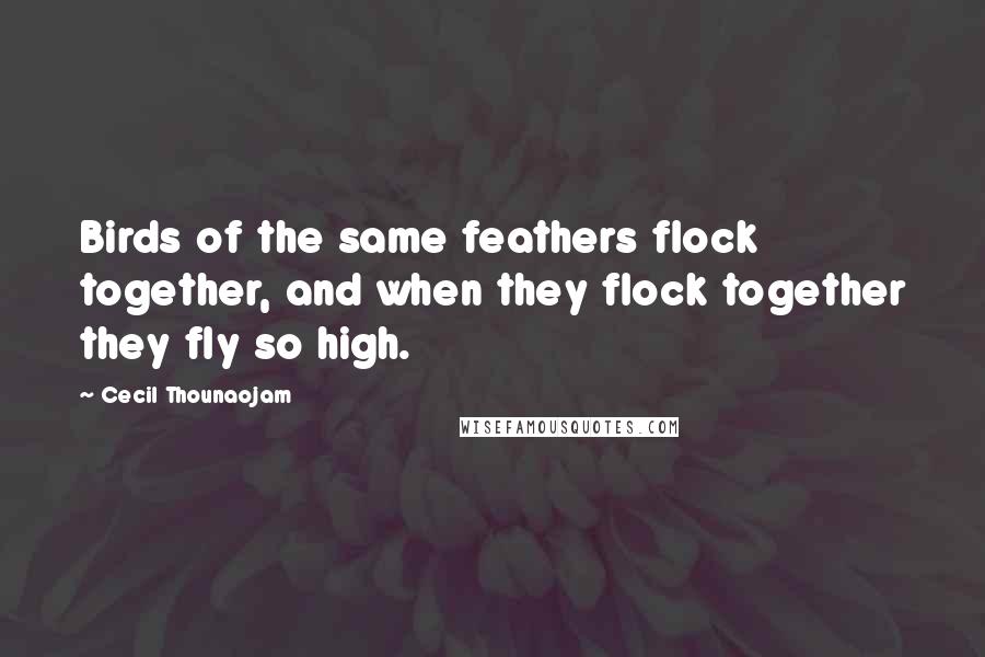 Cecil Thounaojam Quotes: Birds of the same feathers flock together, and when they flock together they fly so high.