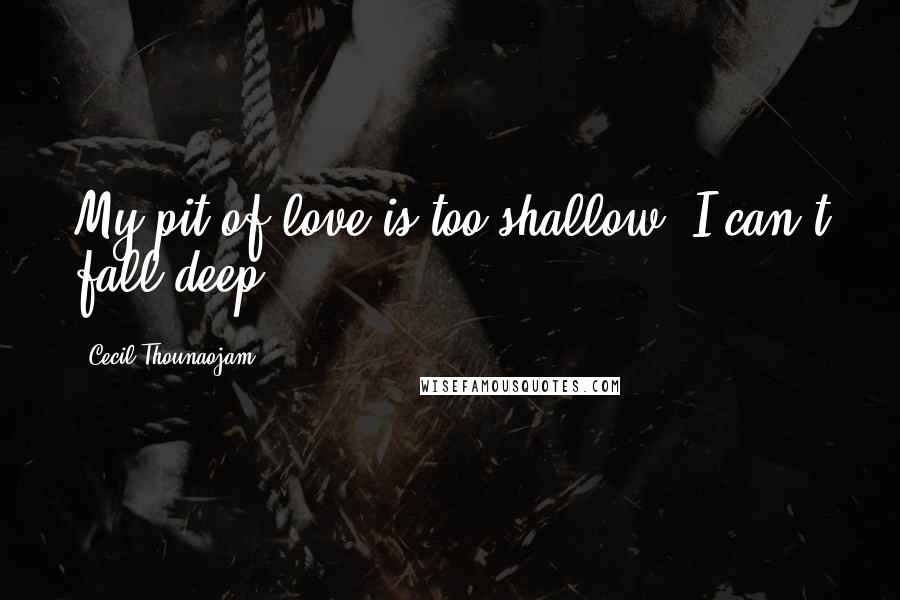 Cecil Thounaojam Quotes: My pit of love is too shallow, I can't fall deep.