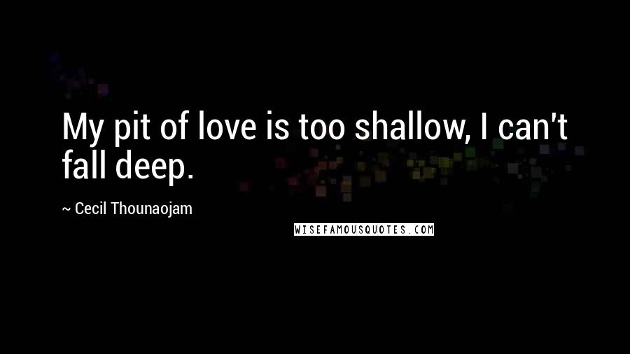 Cecil Thounaojam Quotes: My pit of love is too shallow, I can't fall deep.