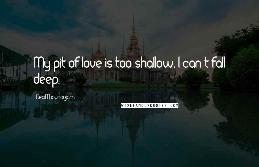 Cecil Thounaojam Quotes: My pit of love is too shallow, I can't fall deep.