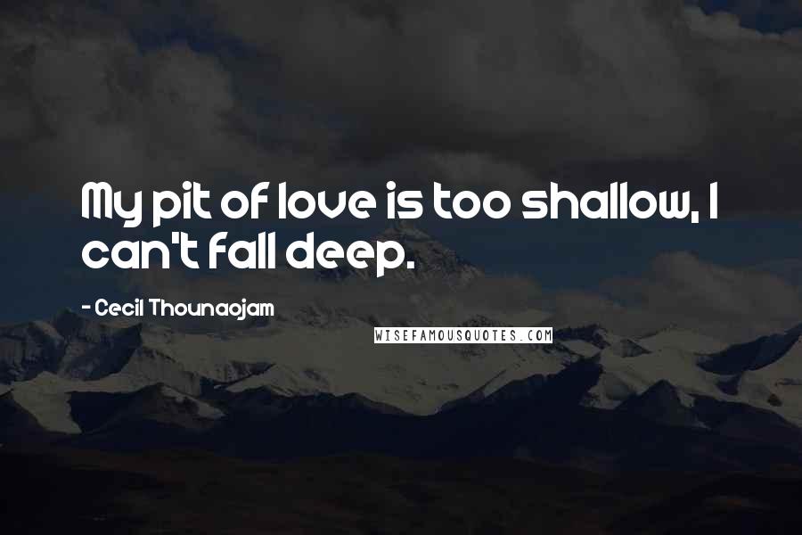 Cecil Thounaojam Quotes: My pit of love is too shallow, I can't fall deep.