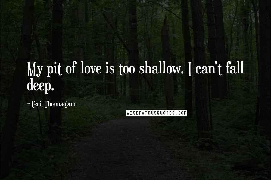 Cecil Thounaojam Quotes: My pit of love is too shallow, I can't fall deep.