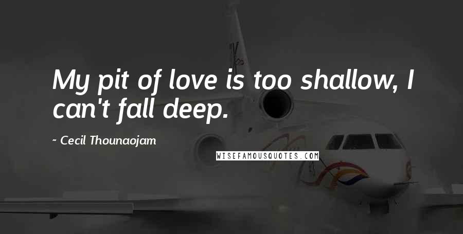 Cecil Thounaojam Quotes: My pit of love is too shallow, I can't fall deep.