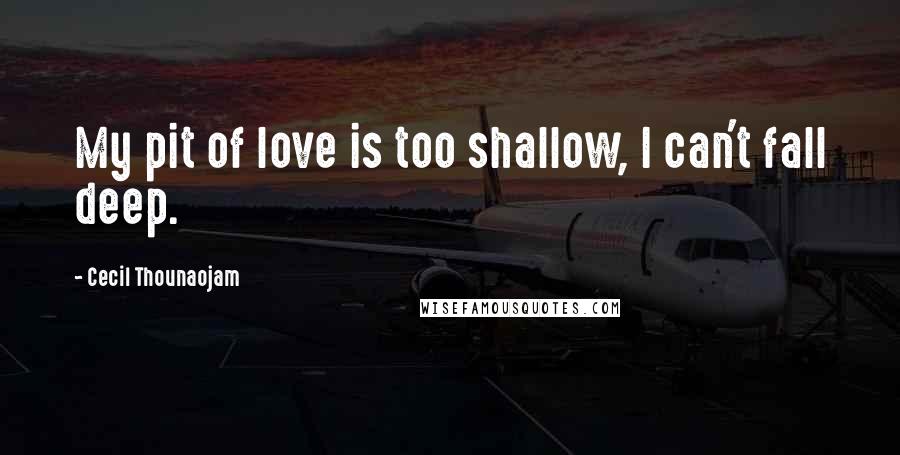 Cecil Thounaojam Quotes: My pit of love is too shallow, I can't fall deep.