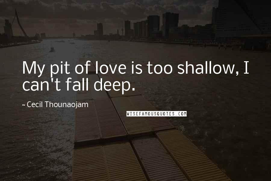 Cecil Thounaojam Quotes: My pit of love is too shallow, I can't fall deep.