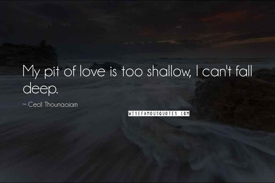 Cecil Thounaojam Quotes: My pit of love is too shallow, I can't fall deep.