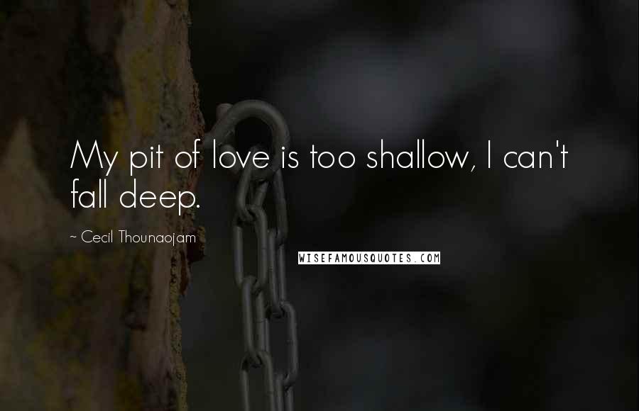 Cecil Thounaojam Quotes: My pit of love is too shallow, I can't fall deep.