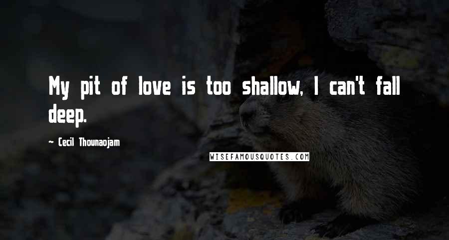 Cecil Thounaojam Quotes: My pit of love is too shallow, I can't fall deep.