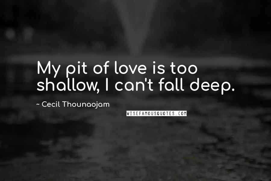 Cecil Thounaojam Quotes: My pit of love is too shallow, I can't fall deep.