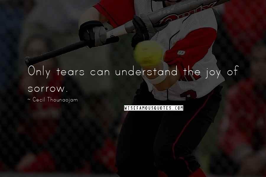 Cecil Thounaojam Quotes: Only tears can understand the joy of sorrow.