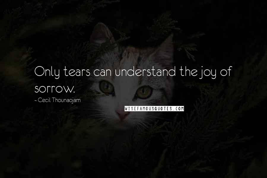 Cecil Thounaojam Quotes: Only tears can understand the joy of sorrow.