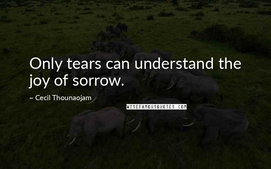 Cecil Thounaojam Quotes: Only tears can understand the joy of sorrow.