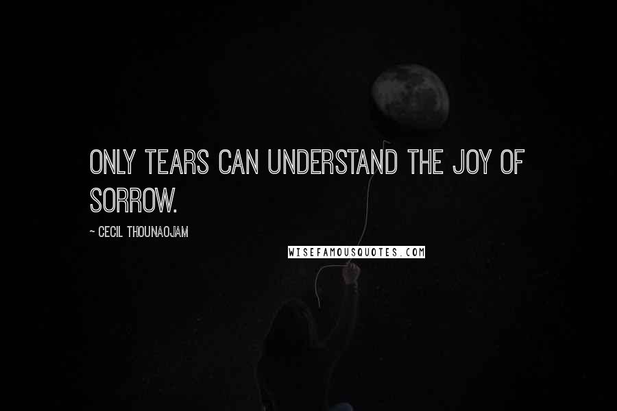 Cecil Thounaojam Quotes: Only tears can understand the joy of sorrow.