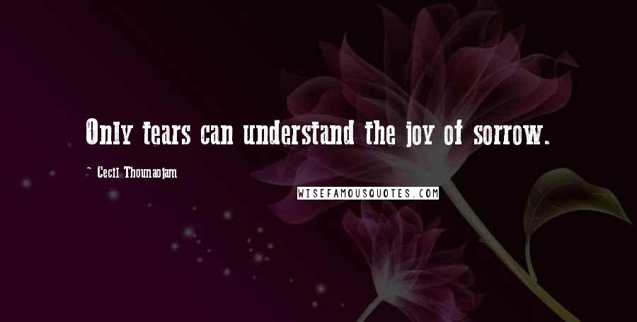 Cecil Thounaojam Quotes: Only tears can understand the joy of sorrow.