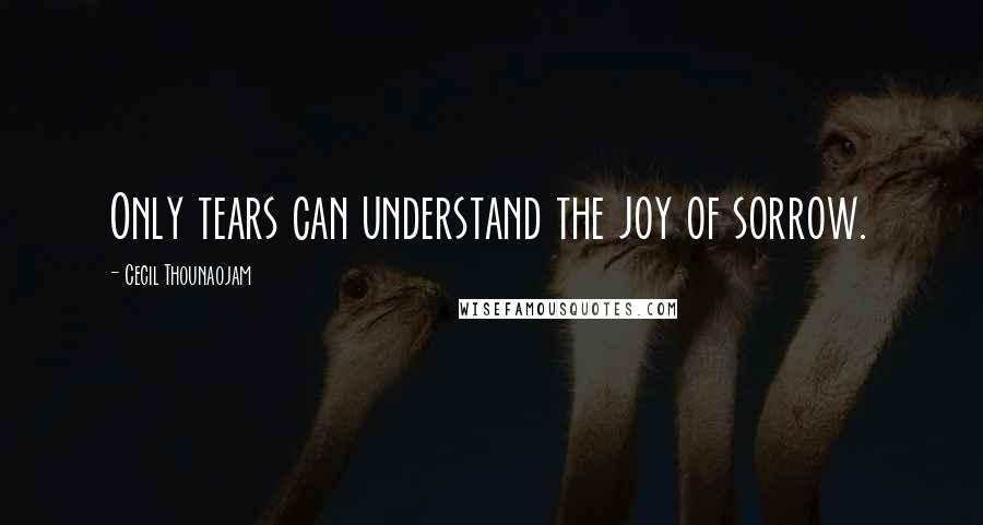 Cecil Thounaojam Quotes: Only tears can understand the joy of sorrow.