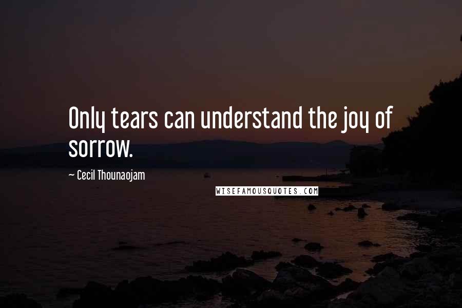 Cecil Thounaojam Quotes: Only tears can understand the joy of sorrow.