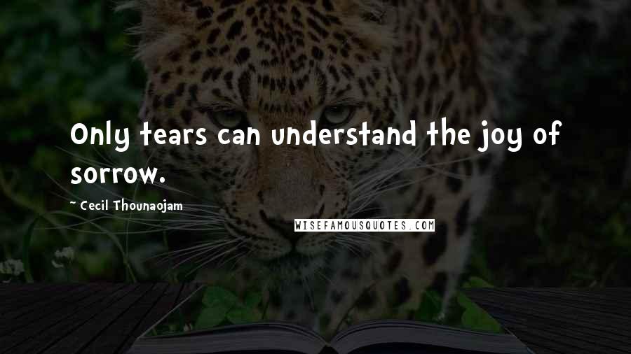 Cecil Thounaojam Quotes: Only tears can understand the joy of sorrow.
