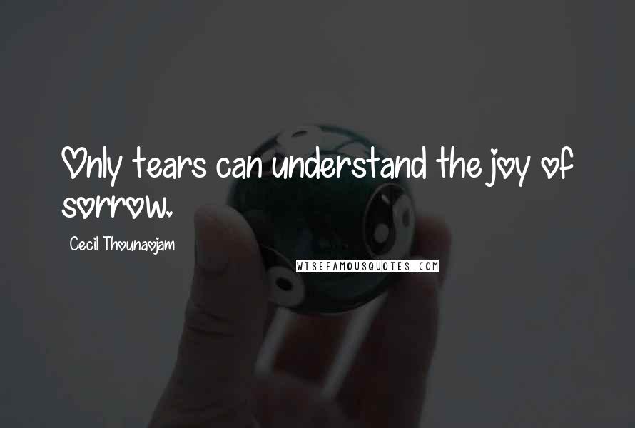 Cecil Thounaojam Quotes: Only tears can understand the joy of sorrow.