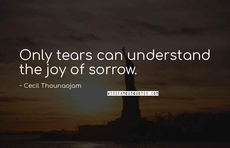 Cecil Thounaojam Quotes: Only tears can understand the joy of sorrow.