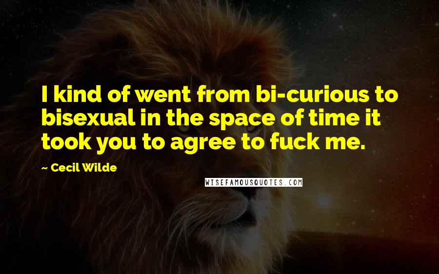 Cecil Wilde Quotes: I kind of went from bi-curious to bisexual in the space of time it took you to agree to fuck me.