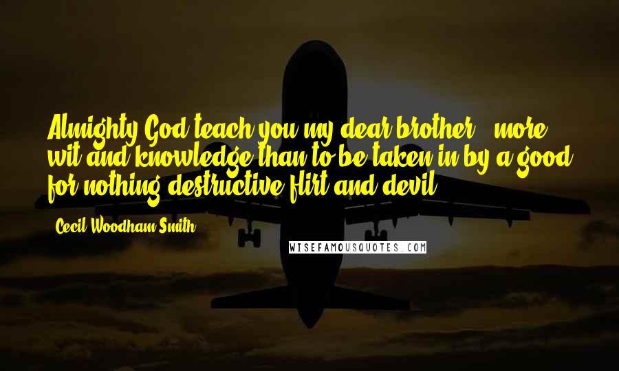 Cecil Woodham-Smith Quotes: Almighty God teach you my dear brother...more wit and knowledge than to be taken in by a good for nothing destructive flirt and devil.