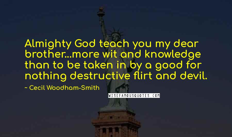 Cecil Woodham-Smith Quotes: Almighty God teach you my dear brother...more wit and knowledge than to be taken in by a good for nothing destructive flirt and devil.