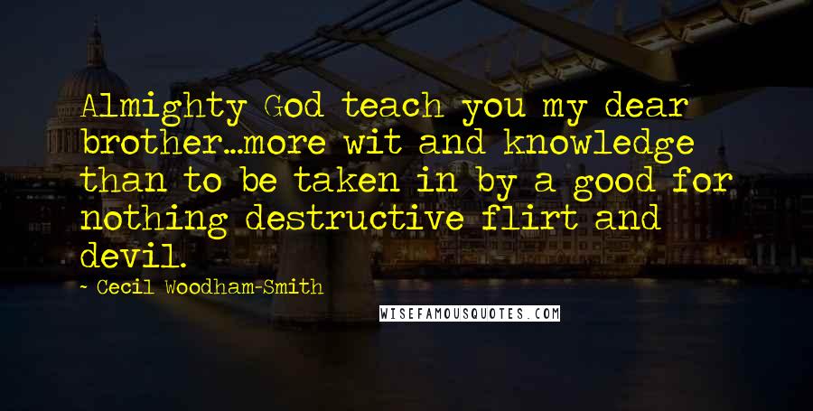 Cecil Woodham-Smith Quotes: Almighty God teach you my dear brother...more wit and knowledge than to be taken in by a good for nothing destructive flirt and devil.