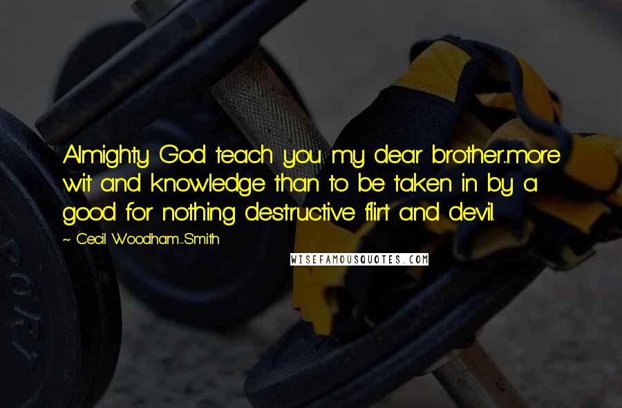 Cecil Woodham-Smith Quotes: Almighty God teach you my dear brother...more wit and knowledge than to be taken in by a good for nothing destructive flirt and devil.