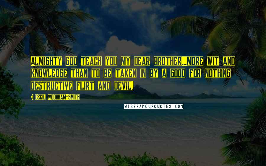 Cecil Woodham-Smith Quotes: Almighty God teach you my dear brother...more wit and knowledge than to be taken in by a good for nothing destructive flirt and devil.