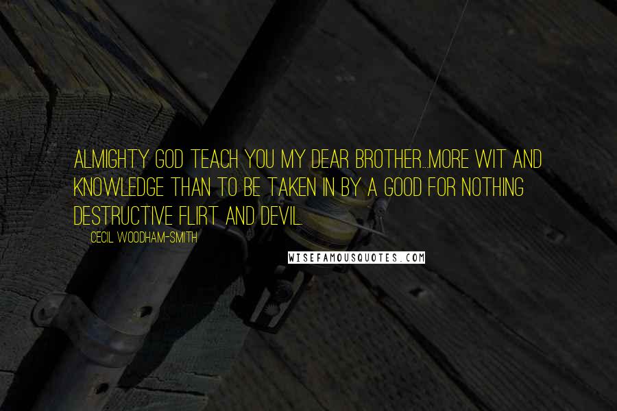 Cecil Woodham-Smith Quotes: Almighty God teach you my dear brother...more wit and knowledge than to be taken in by a good for nothing destructive flirt and devil.