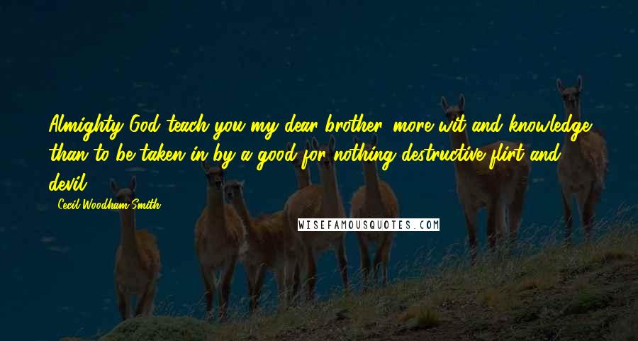 Cecil Woodham-Smith Quotes: Almighty God teach you my dear brother...more wit and knowledge than to be taken in by a good for nothing destructive flirt and devil.