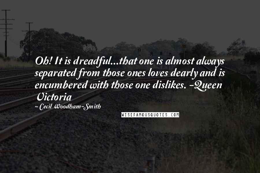 Cecil Woodham-Smith Quotes: Oh! It is dreadful...that one is almost always separated from those ones loves dearly and is encumbered with those one dislikes. -Queen Victoria