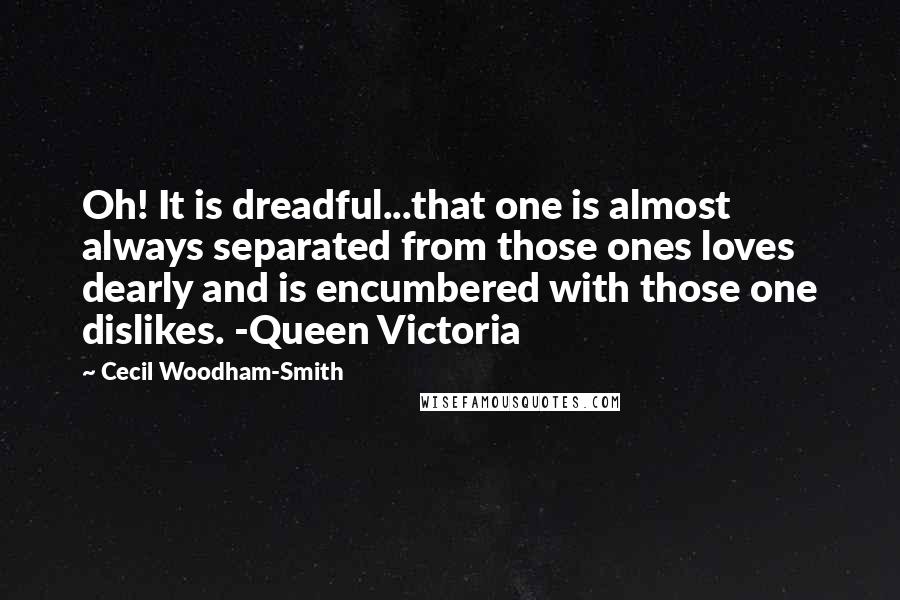 Cecil Woodham-Smith Quotes: Oh! It is dreadful...that one is almost always separated from those ones loves dearly and is encumbered with those one dislikes. -Queen Victoria