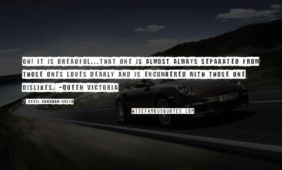 Cecil Woodham-Smith Quotes: Oh! It is dreadful...that one is almost always separated from those ones loves dearly and is encumbered with those one dislikes. -Queen Victoria