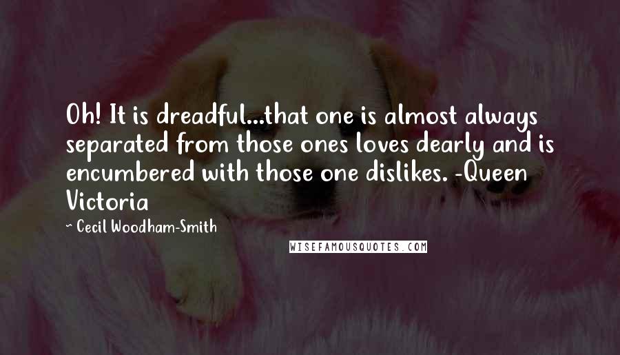 Cecil Woodham-Smith Quotes: Oh! It is dreadful...that one is almost always separated from those ones loves dearly and is encumbered with those one dislikes. -Queen Victoria