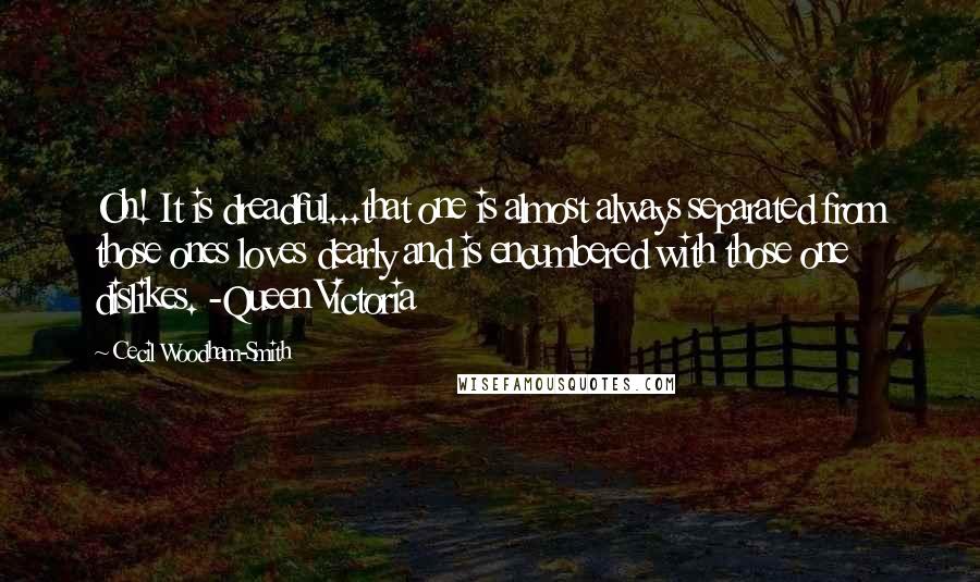 Cecil Woodham-Smith Quotes: Oh! It is dreadful...that one is almost always separated from those ones loves dearly and is encumbered with those one dislikes. -Queen Victoria