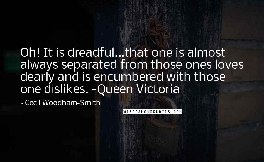 Cecil Woodham-Smith Quotes: Oh! It is dreadful...that one is almost always separated from those ones loves dearly and is encumbered with those one dislikes. -Queen Victoria