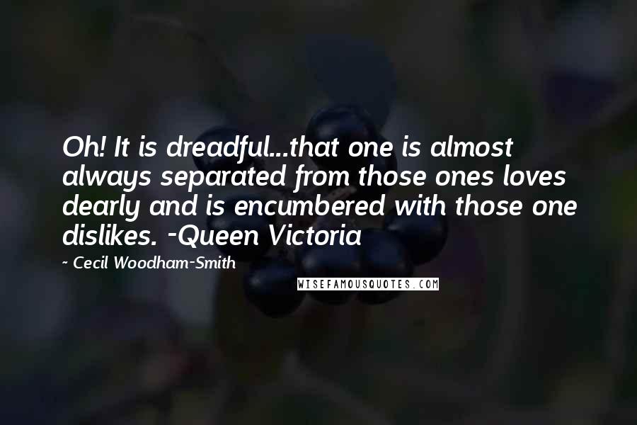 Cecil Woodham-Smith Quotes: Oh! It is dreadful...that one is almost always separated from those ones loves dearly and is encumbered with those one dislikes. -Queen Victoria