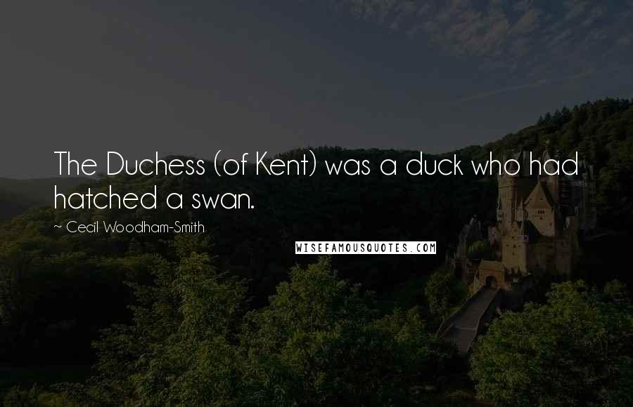 Cecil Woodham-Smith Quotes: The Duchess (of Kent) was a duck who had hatched a swan.