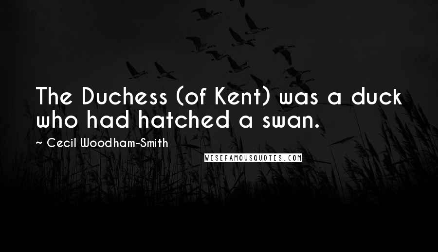 Cecil Woodham-Smith Quotes: The Duchess (of Kent) was a duck who had hatched a swan.